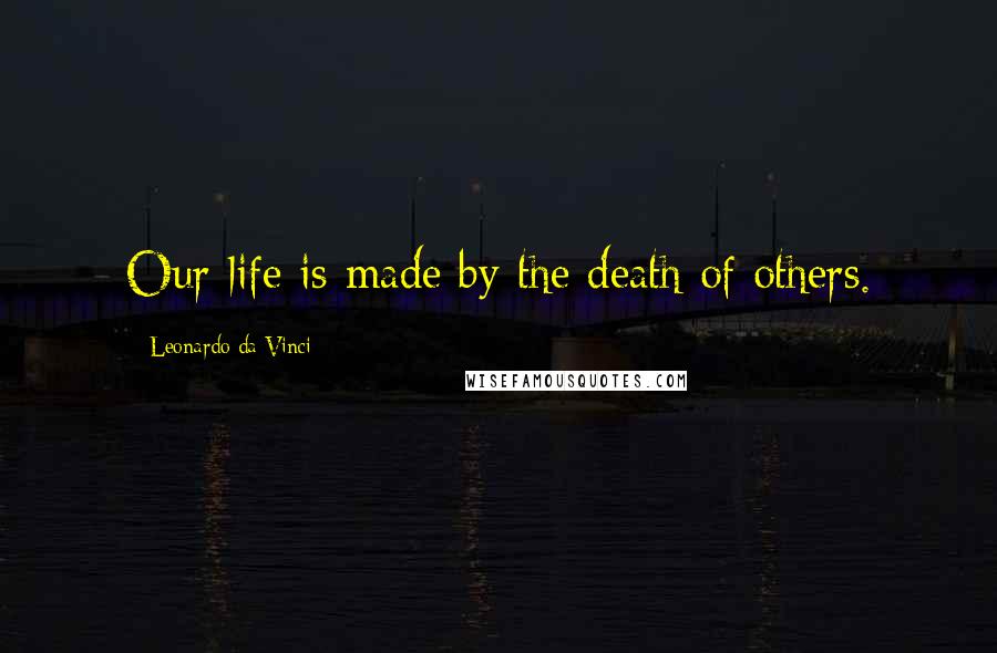 Leonardo Da Vinci Quotes: Our life is made by the death of others.