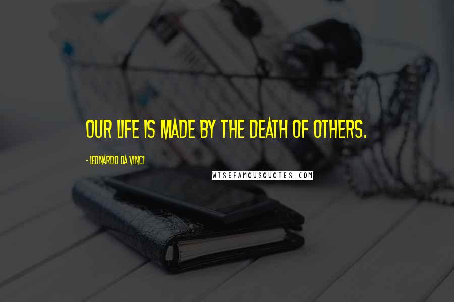Leonardo Da Vinci Quotes: Our life is made by the death of others.