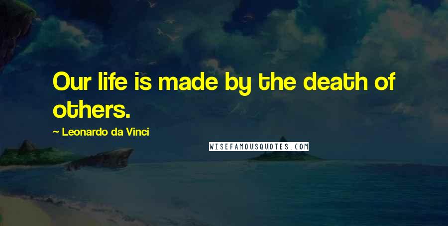 Leonardo Da Vinci Quotes: Our life is made by the death of others.