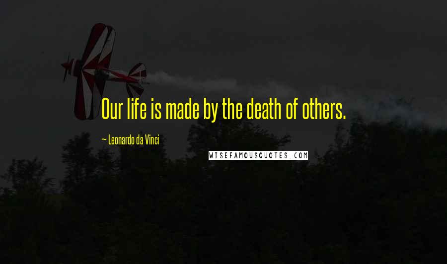 Leonardo Da Vinci Quotes: Our life is made by the death of others.