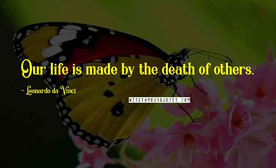 Leonardo Da Vinci Quotes: Our life is made by the death of others.