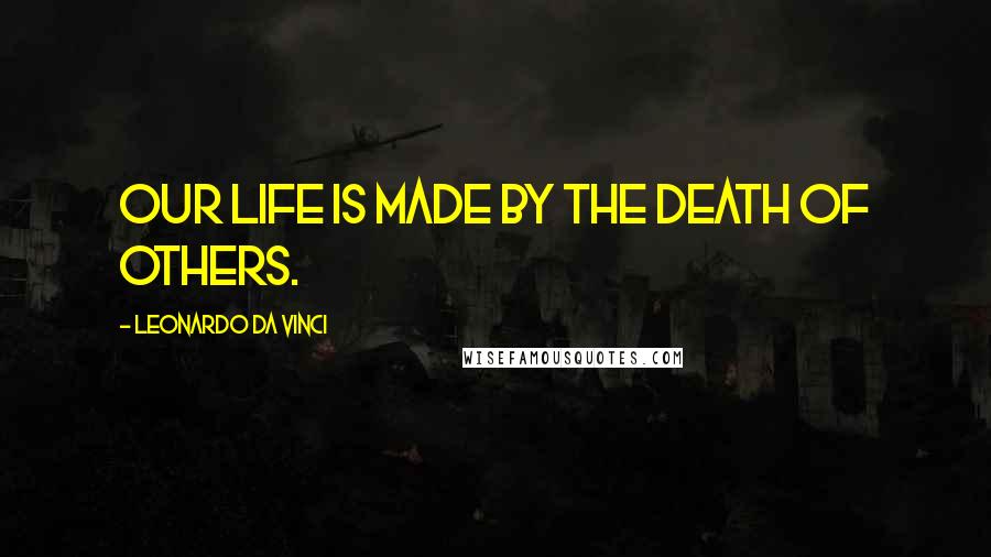 Leonardo Da Vinci Quotes: Our life is made by the death of others.