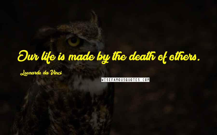 Leonardo Da Vinci Quotes: Our life is made by the death of others.