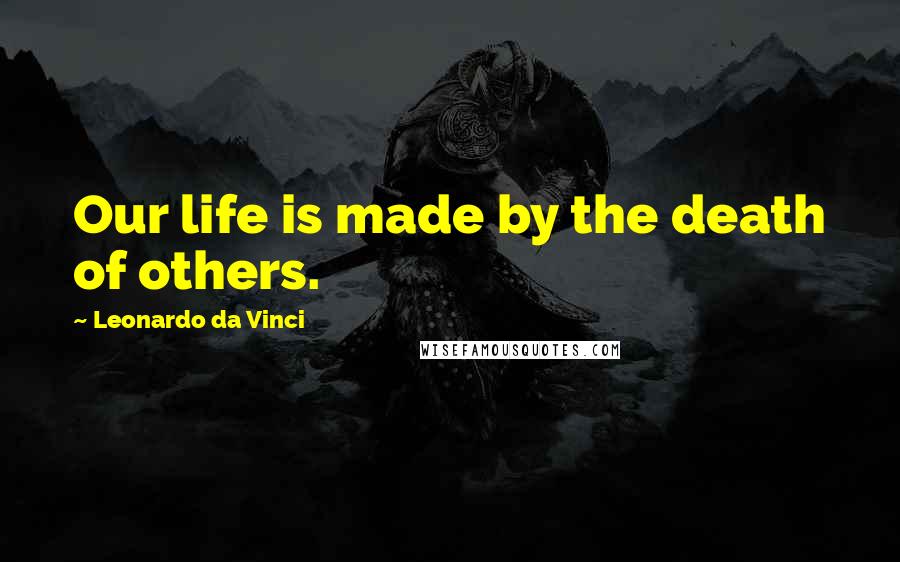 Leonardo Da Vinci Quotes: Our life is made by the death of others.