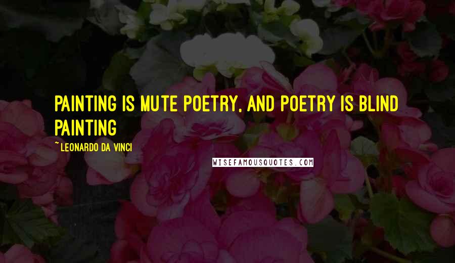 Leonardo Da Vinci Quotes: Painting is mute poetry, and poetry is blind painting