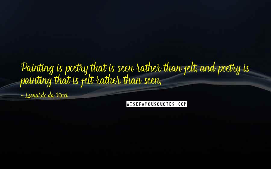 Leonardo Da Vinci Quotes: Painting is poetry that is seen rather than felt, and poetry is painting that is felt rather than seen.