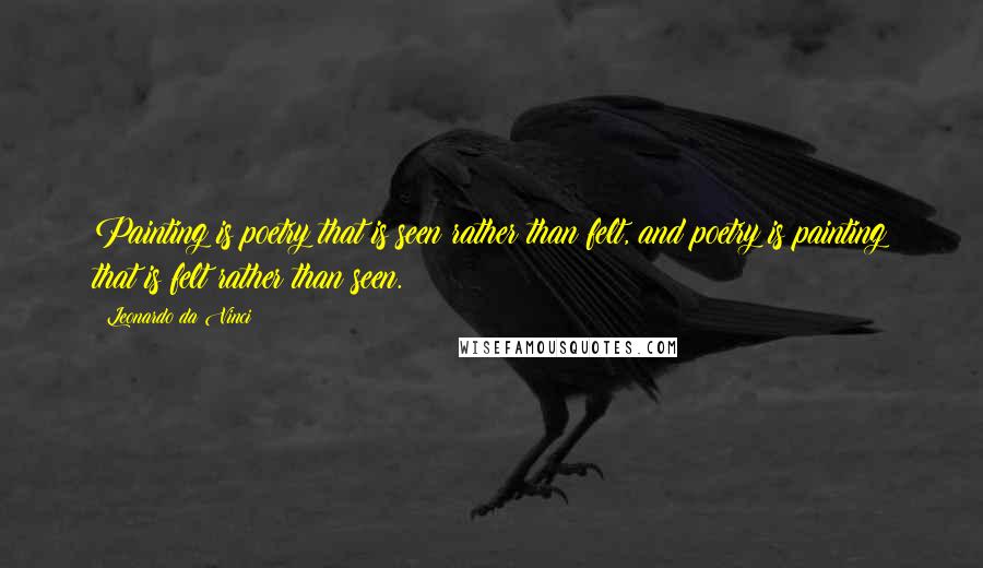 Leonardo Da Vinci Quotes: Painting is poetry that is seen rather than felt, and poetry is painting that is felt rather than seen.
