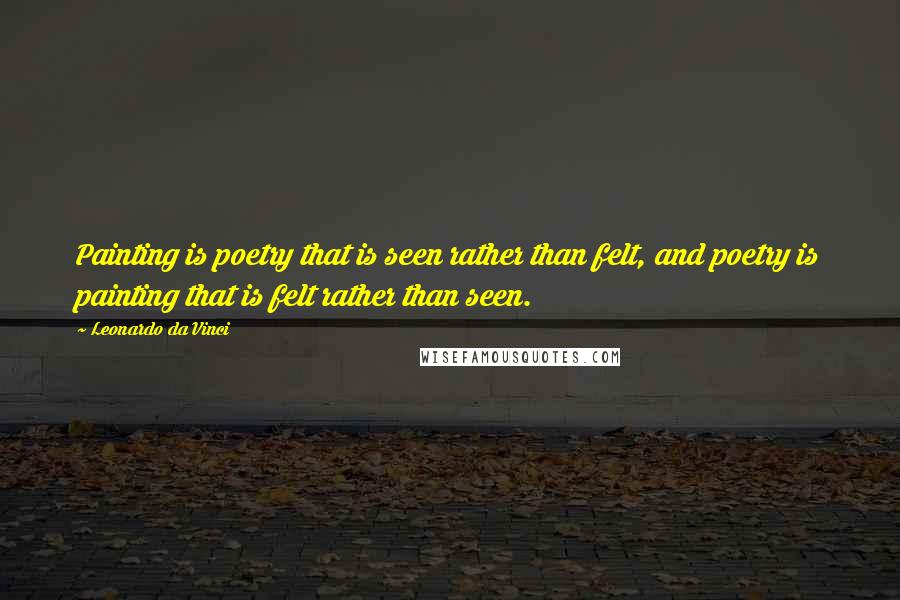 Leonardo Da Vinci Quotes: Painting is poetry that is seen rather than felt, and poetry is painting that is felt rather than seen.