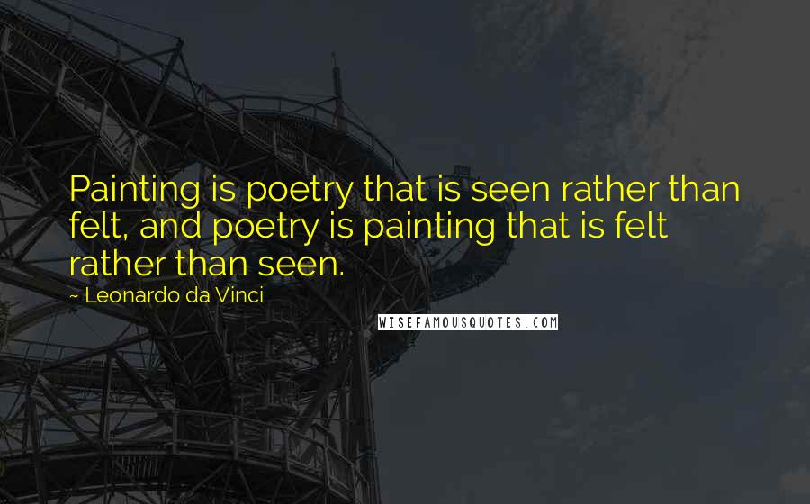 Leonardo Da Vinci Quotes: Painting is poetry that is seen rather than felt, and poetry is painting that is felt rather than seen.