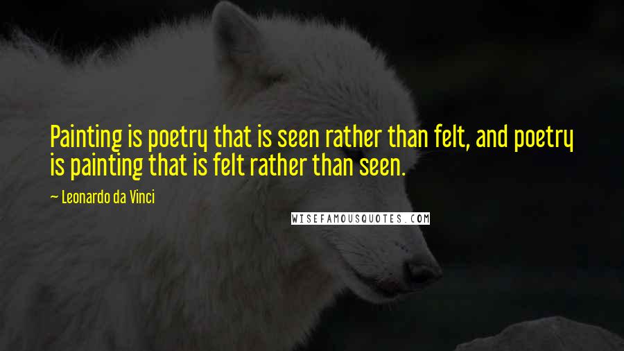 Leonardo Da Vinci Quotes: Painting is poetry that is seen rather than felt, and poetry is painting that is felt rather than seen.