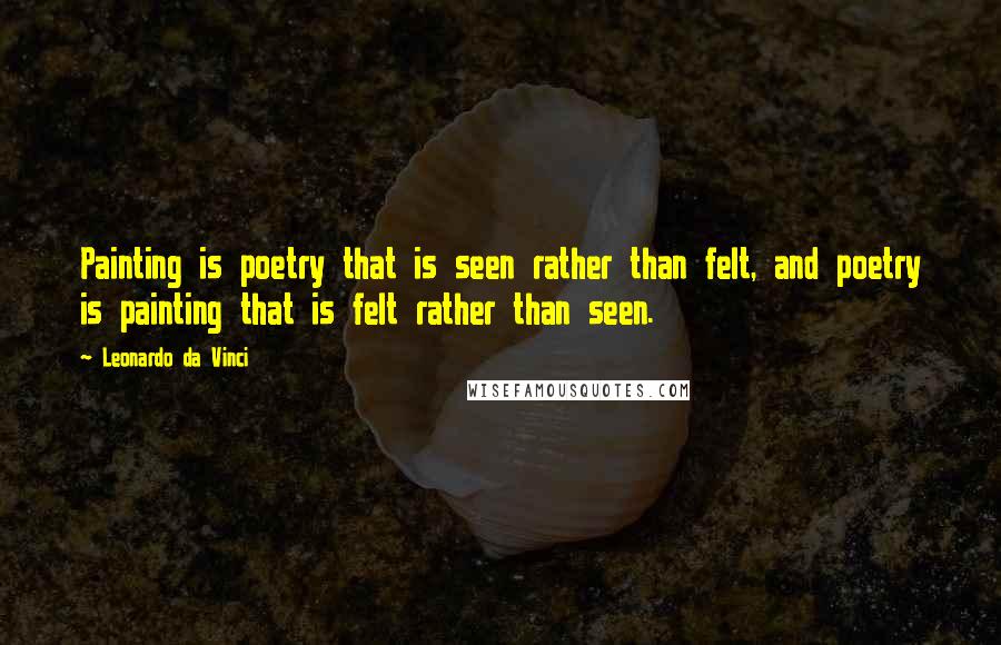 Leonardo Da Vinci Quotes: Painting is poetry that is seen rather than felt, and poetry is painting that is felt rather than seen.