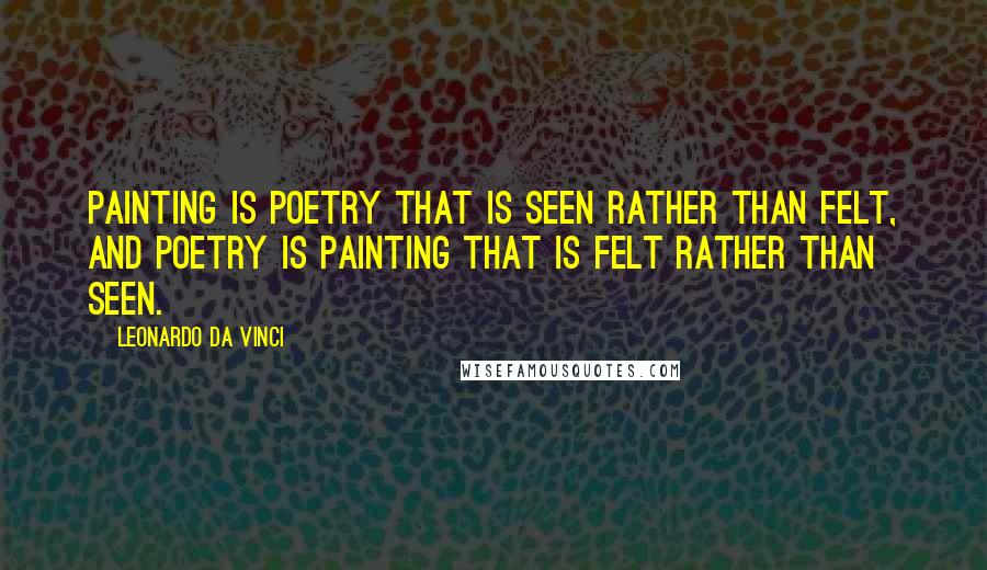 Leonardo Da Vinci Quotes: Painting is poetry that is seen rather than felt, and poetry is painting that is felt rather than seen.