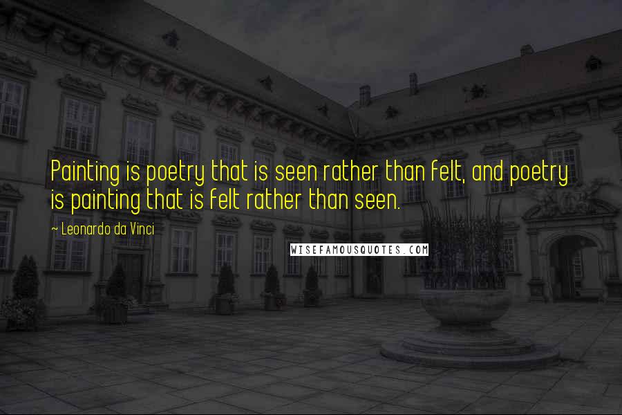 Leonardo Da Vinci Quotes: Painting is poetry that is seen rather than felt, and poetry is painting that is felt rather than seen.