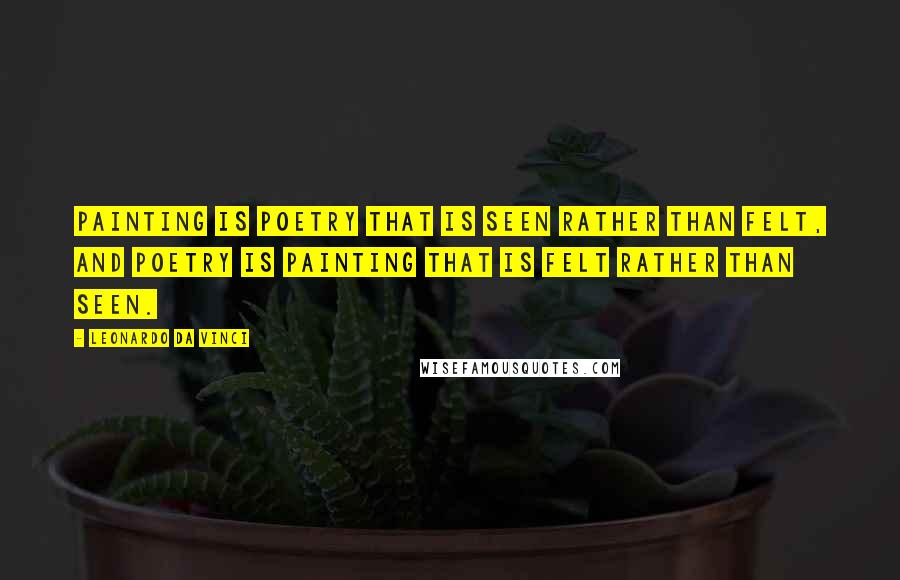 Leonardo Da Vinci Quotes: Painting is poetry that is seen rather than felt, and poetry is painting that is felt rather than seen.