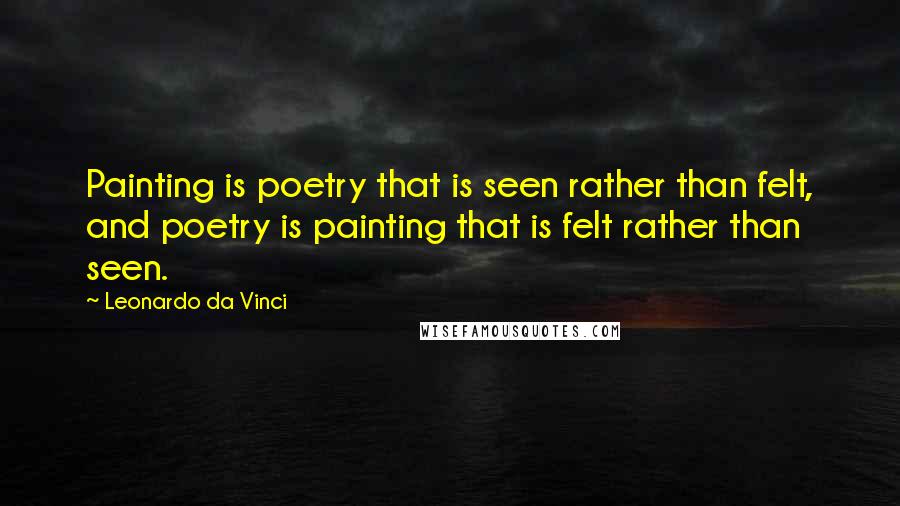 Leonardo Da Vinci Quotes: Painting is poetry that is seen rather than felt, and poetry is painting that is felt rather than seen.