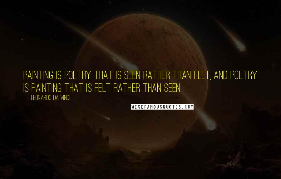 Leonardo Da Vinci Quotes: Painting is poetry that is seen rather than felt, and poetry is painting that is felt rather than seen.