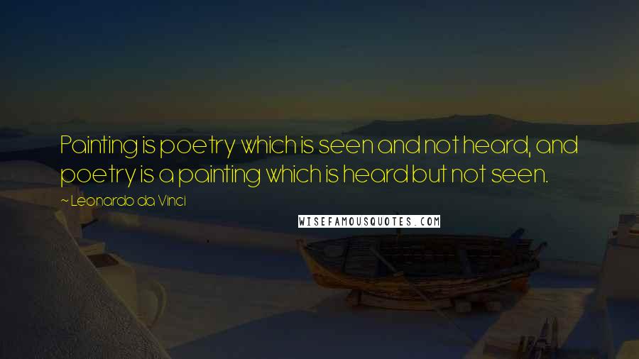 Leonardo Da Vinci Quotes: Painting is poetry which is seen and not heard, and poetry is a painting which is heard but not seen.