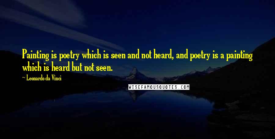Leonardo Da Vinci Quotes: Painting is poetry which is seen and not heard, and poetry is a painting which is heard but not seen.