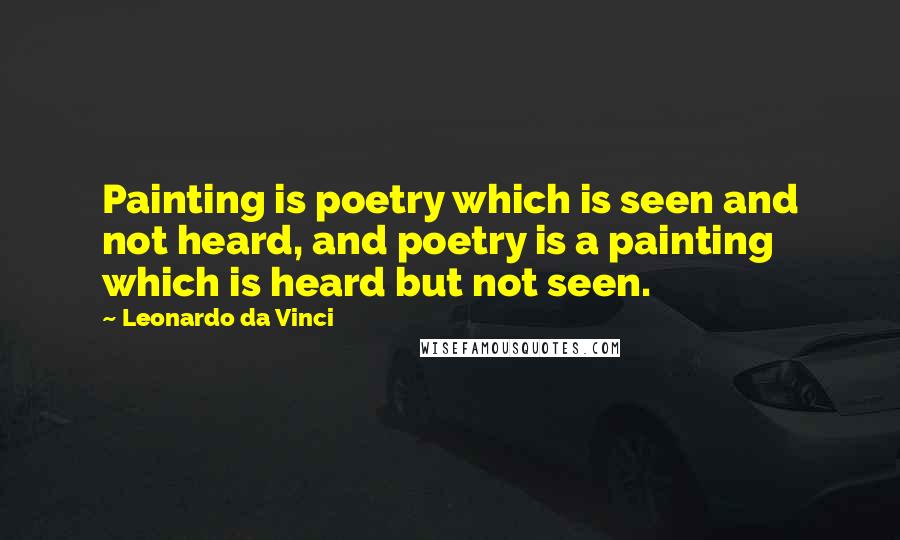 Leonardo Da Vinci Quotes: Painting is poetry which is seen and not heard, and poetry is a painting which is heard but not seen.