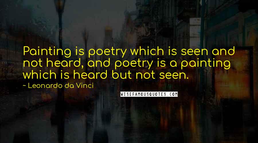 Leonardo Da Vinci Quotes: Painting is poetry which is seen and not heard, and poetry is a painting which is heard but not seen.