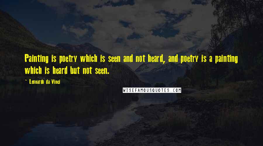 Leonardo Da Vinci Quotes: Painting is poetry which is seen and not heard, and poetry is a painting which is heard but not seen.