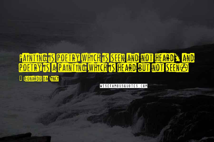 Leonardo Da Vinci Quotes: Painting is poetry which is seen and not heard, and poetry is a painting which is heard but not seen.