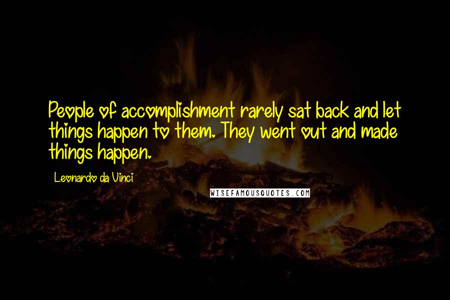 Leonardo Da Vinci Quotes: People of accomplishment rarely sat back and let things happen to them. They went out and made things happen.