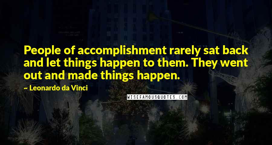 Leonardo Da Vinci Quotes: People of accomplishment rarely sat back and let things happen to them. They went out and made things happen.