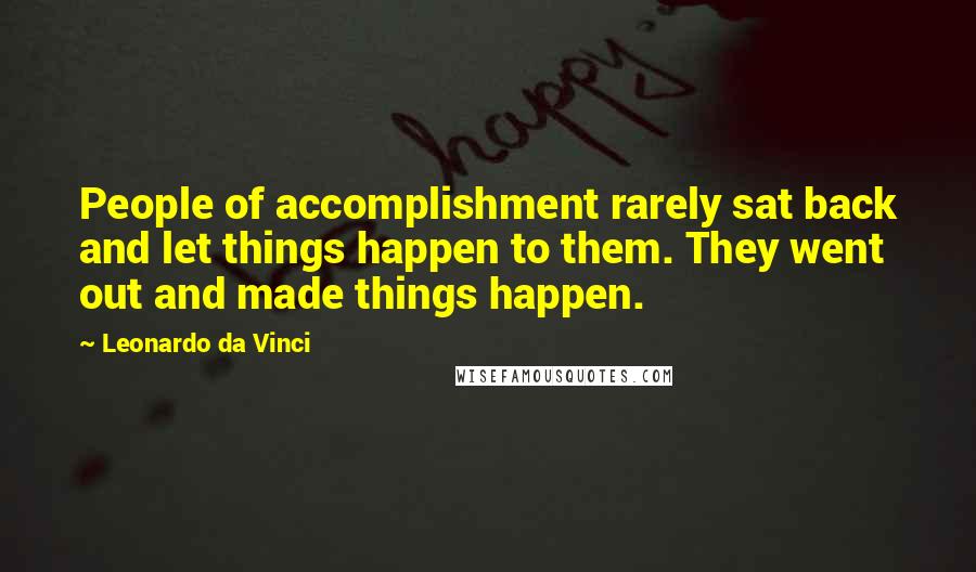 Leonardo Da Vinci Quotes: People of accomplishment rarely sat back and let things happen to them. They went out and made things happen.