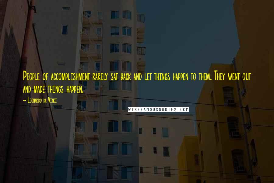 Leonardo Da Vinci Quotes: People of accomplishment rarely sat back and let things happen to them. They went out and made things happen.