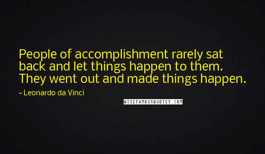 Leonardo Da Vinci Quotes: People of accomplishment rarely sat back and let things happen to them. They went out and made things happen.