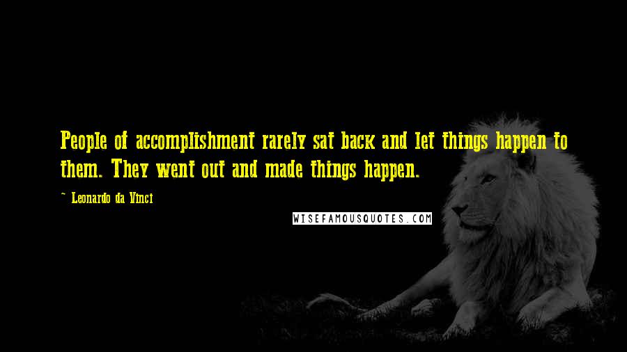 Leonardo Da Vinci Quotes: People of accomplishment rarely sat back and let things happen to them. They went out and made things happen.