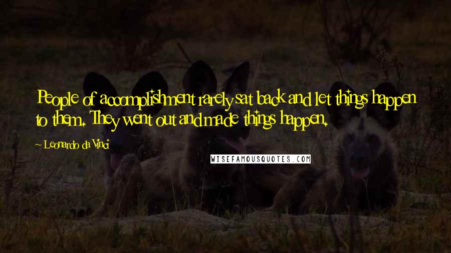 Leonardo Da Vinci Quotes: People of accomplishment rarely sat back and let things happen to them. They went out and made things happen.