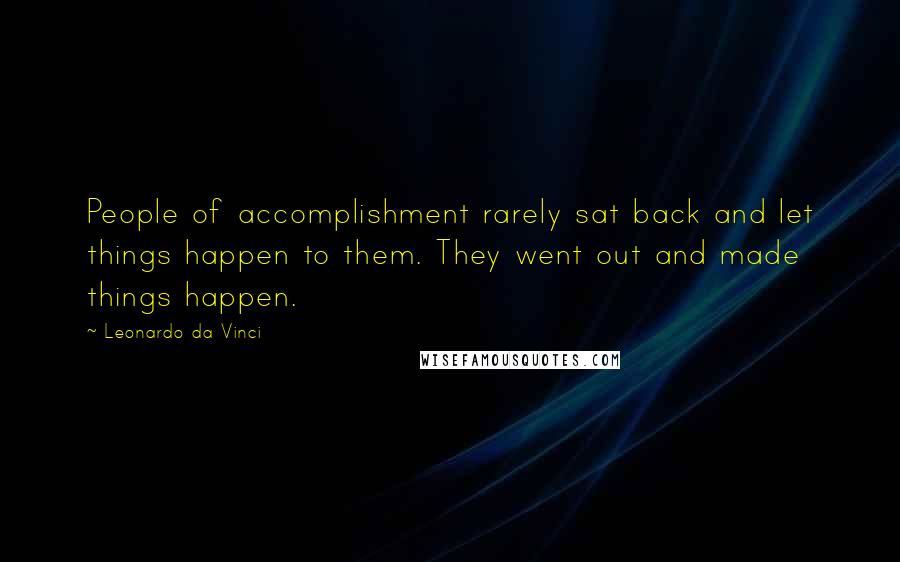 Leonardo Da Vinci Quotes: People of accomplishment rarely sat back and let things happen to them. They went out and made things happen.