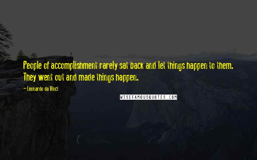 Leonardo Da Vinci Quotes: People of accomplishment rarely sat back and let things happen to them. They went out and made things happen.