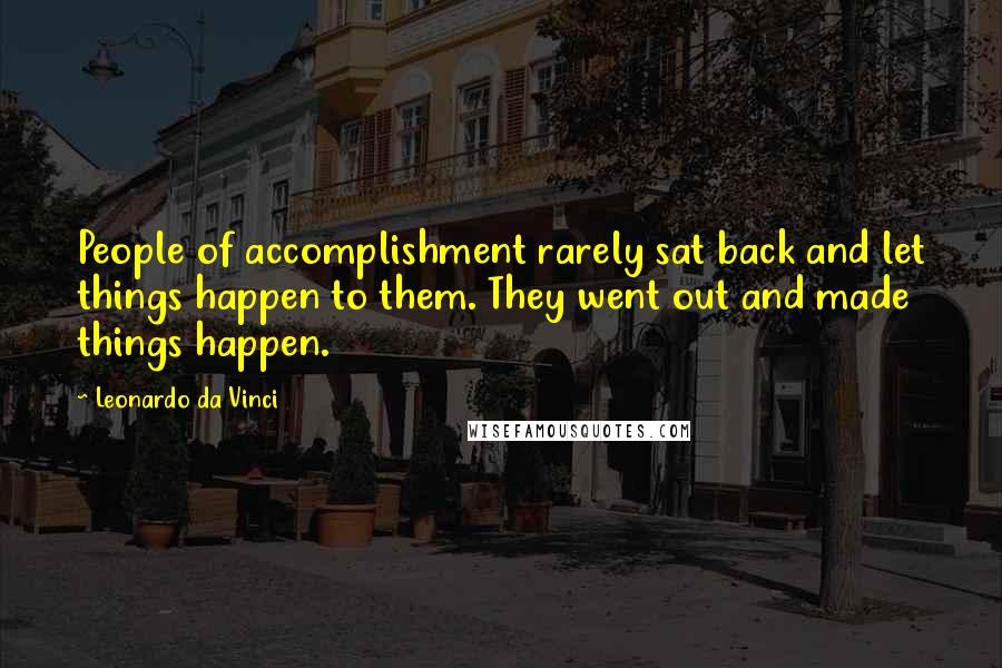 Leonardo Da Vinci Quotes: People of accomplishment rarely sat back and let things happen to them. They went out and made things happen.