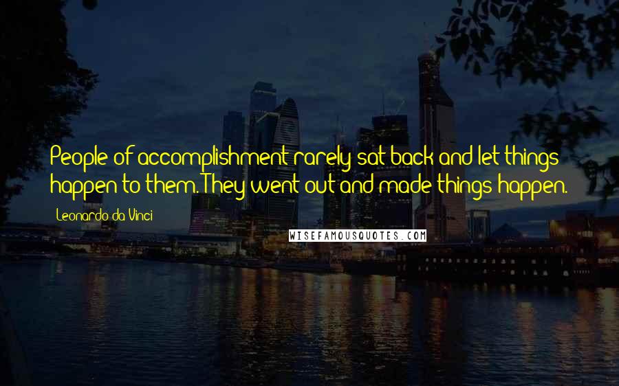 Leonardo Da Vinci Quotes: People of accomplishment rarely sat back and let things happen to them. They went out and made things happen.