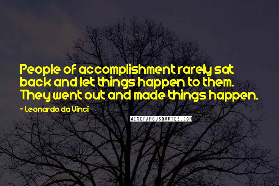 Leonardo Da Vinci Quotes: People of accomplishment rarely sat back and let things happen to them. They went out and made things happen.