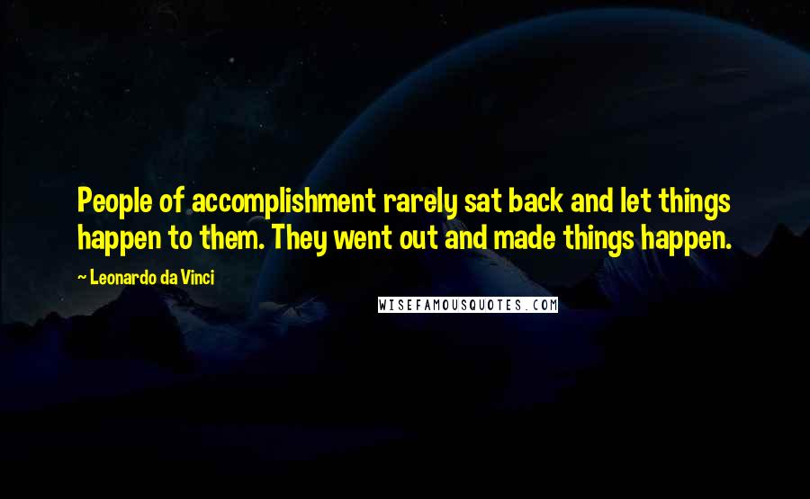 Leonardo Da Vinci Quotes: People of accomplishment rarely sat back and let things happen to them. They went out and made things happen.