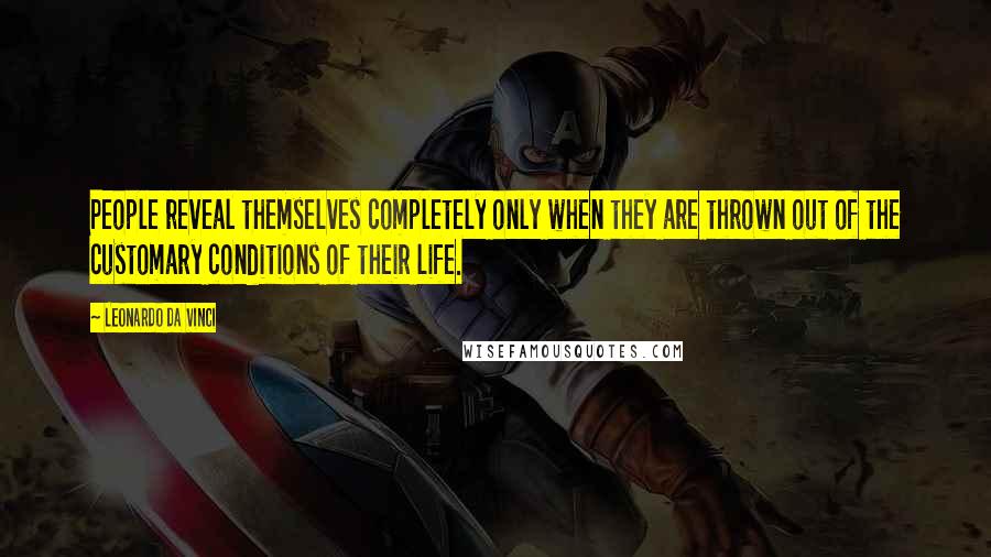 Leonardo Da Vinci Quotes: People reveal themselves completely only when they are thrown out of the customary conditions of their life.