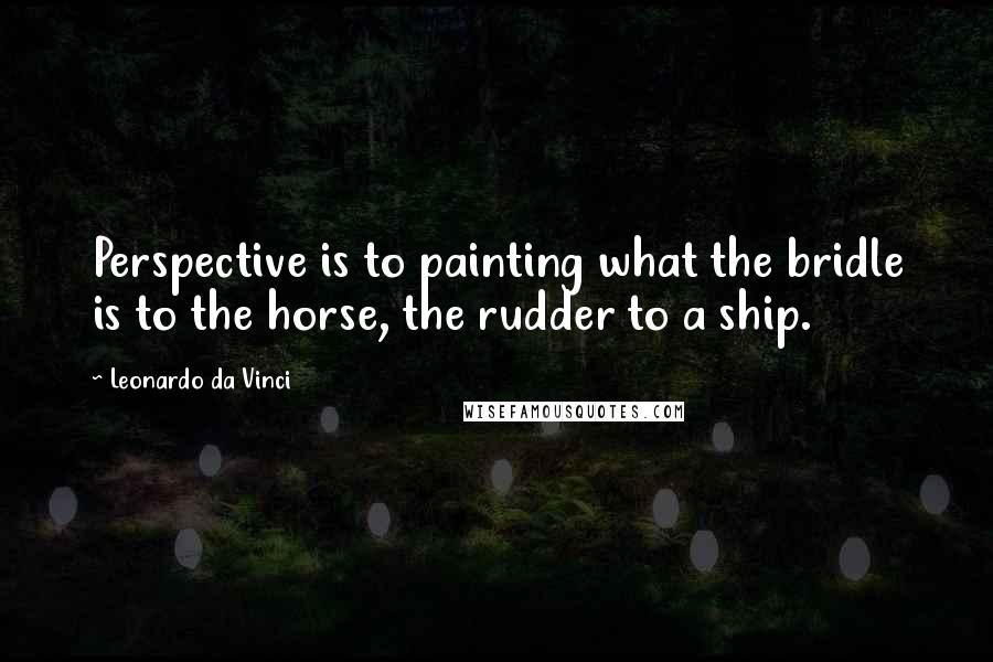 Leonardo Da Vinci Quotes: Perspective is to painting what the bridle is to the horse, the rudder to a ship.