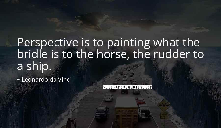 Leonardo Da Vinci Quotes: Perspective is to painting what the bridle is to the horse, the rudder to a ship.