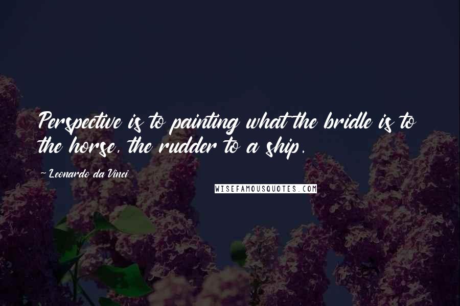 Leonardo Da Vinci Quotes: Perspective is to painting what the bridle is to the horse, the rudder to a ship.
