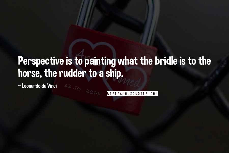 Leonardo Da Vinci Quotes: Perspective is to painting what the bridle is to the horse, the rudder to a ship.