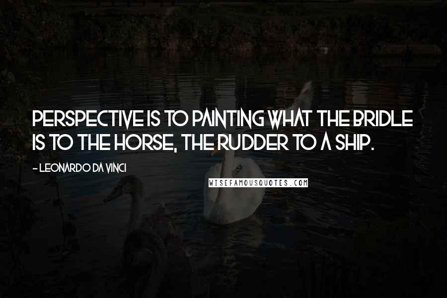 Leonardo Da Vinci Quotes: Perspective is to painting what the bridle is to the horse, the rudder to a ship.