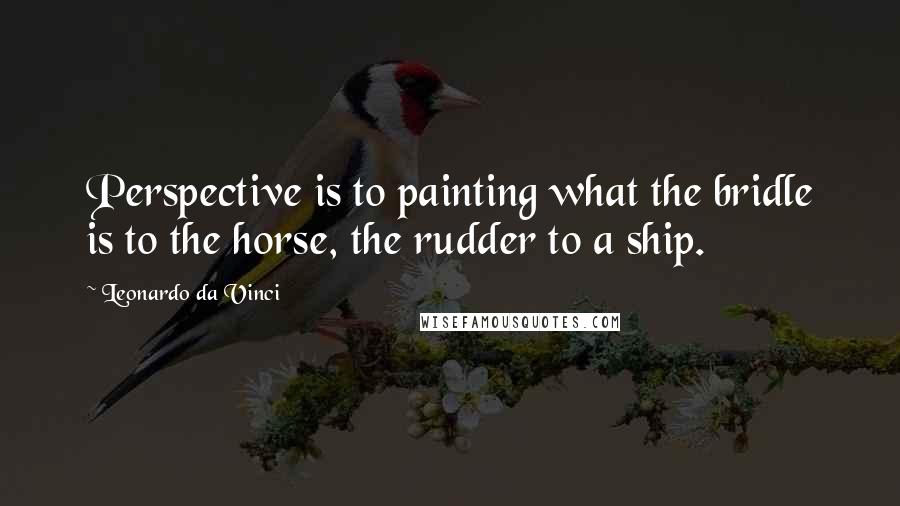 Leonardo Da Vinci Quotes: Perspective is to painting what the bridle is to the horse, the rudder to a ship.