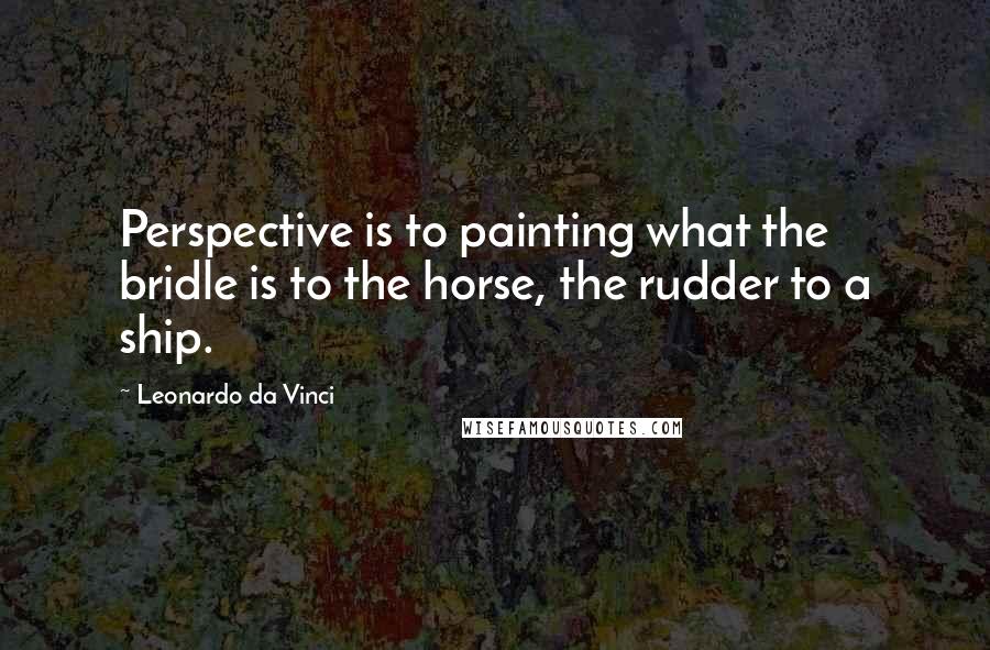 Leonardo Da Vinci Quotes: Perspective is to painting what the bridle is to the horse, the rudder to a ship.