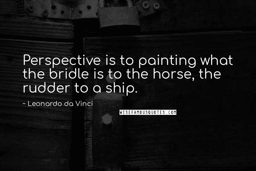 Leonardo Da Vinci Quotes: Perspective is to painting what the bridle is to the horse, the rudder to a ship.