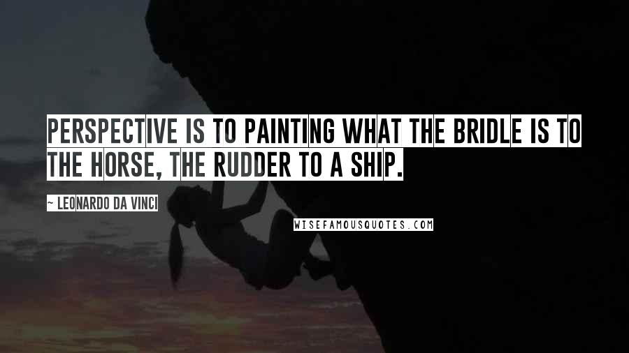 Leonardo Da Vinci Quotes: Perspective is to painting what the bridle is to the horse, the rudder to a ship.