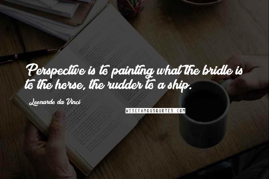 Leonardo Da Vinci Quotes: Perspective is to painting what the bridle is to the horse, the rudder to a ship.